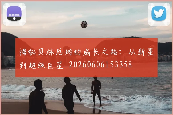 揭秘贝林厄姆的成长之路:从新星到超级巨星_20260606153358