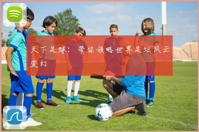 天下足球：带你领略世界足坛风云变幻
