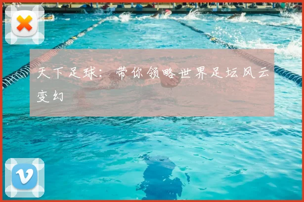 天下足球:带你领略世界足坛风云变幻