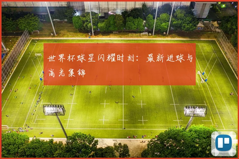 世界杯球星闪耀时刻:最新进球与高光集锦