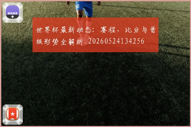 世界杯最新动态：赛程、比分与晋级形势全解析_20260524134256