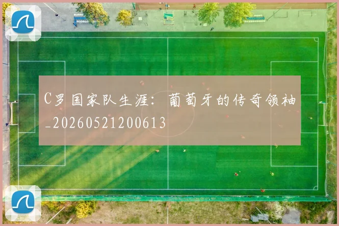 C罗国家队生涯:葡萄牙的传奇领袖_20260521200613