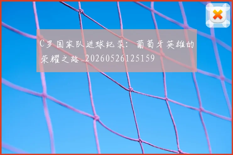 C罗国家队进球纪录:葡萄牙英雄的荣耀之路_20260526125159