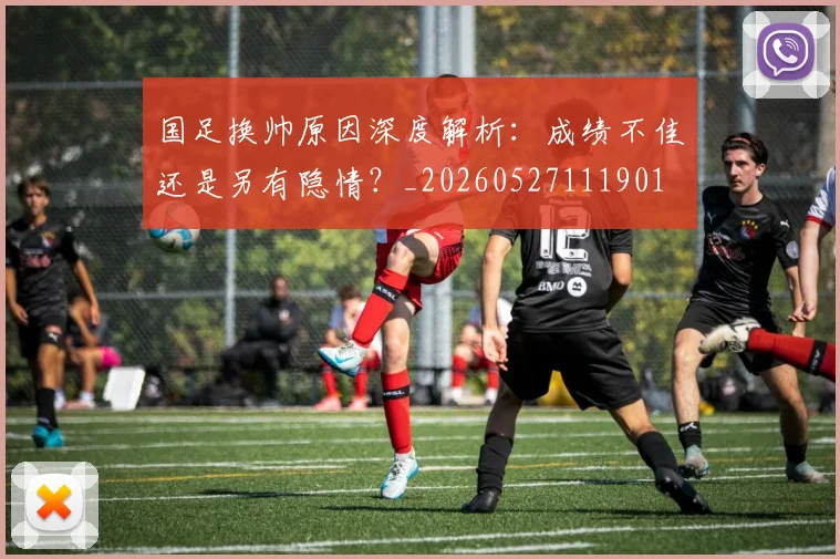 国足换帅原因深度解析:成绩不佳还是另有隐情?_20260527111901