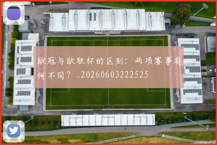 欧冠与欧联杯的区别:两项赛事有何不同?_20260603222525