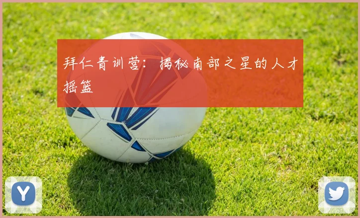 拜仁青训营:揭秘南部之星的人才摇篮
