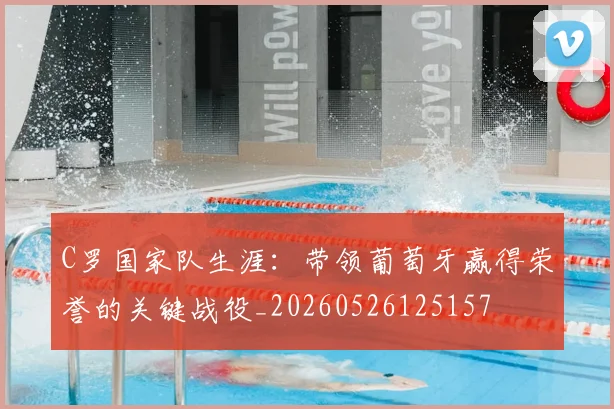 C罗国家队生涯:带领葡萄牙赢得荣誉的关键战役_20260526125157