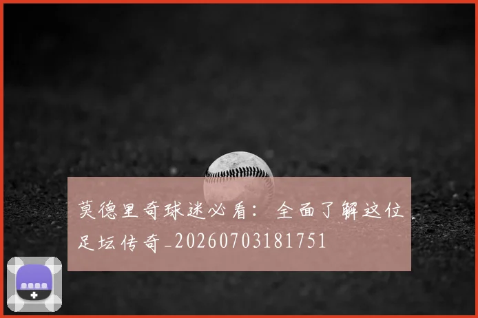 莫德里奇球迷必看:全面了解这位足坛传奇_20260703181751