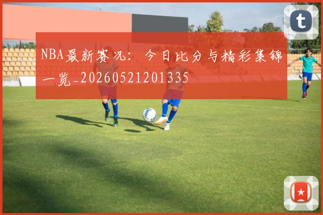 NBA最新赛况：今日比分与精彩集锦一览_20260521201335