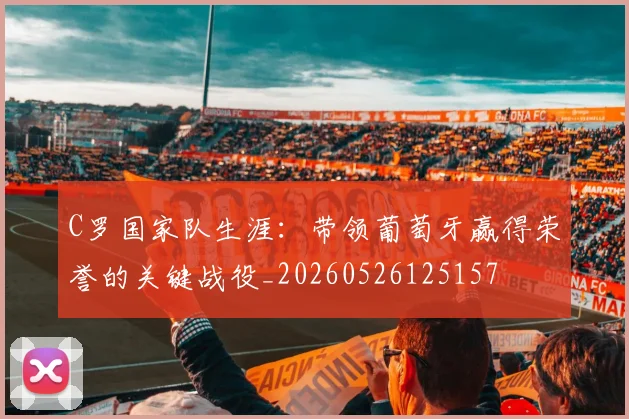 C罗国家队生涯:带领葡萄牙赢得荣誉的关键战役_20260526125157